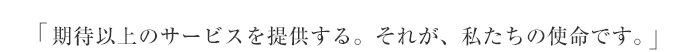 経営理念「 期待以上のサービスを提供する。それが、私たちの使命です。」